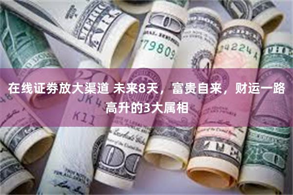 在线证劵放大渠道 未来8天，富贵自来，财运一路高升的3大属相