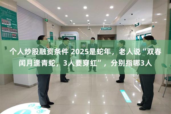 个人炒股融资条件 2025是蛇年，老人说“双春闰月逢青蛇，3人要穿红”，分别指哪3人