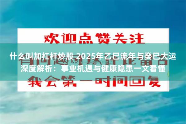 什么叫加杠杆炒股 2025年乙巳流年与癸巳大运深度解析：事业机遇与健康隐患一文看懂