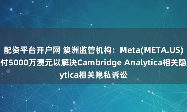 配资平台开户网 澳洲监管机构：Meta(META.US)同意支付5000万澳元以解决Cambridge Analytica相关隐私诉讼