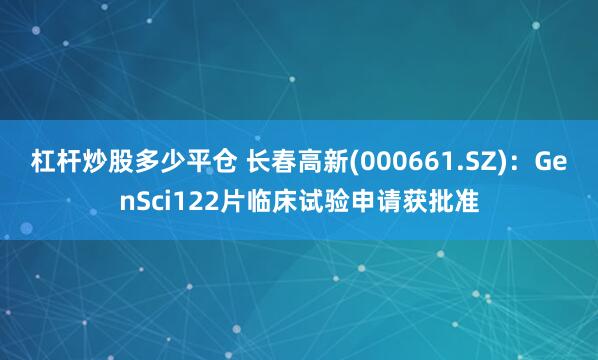 杠杆炒股多少平仓 长春高新(000661.SZ)：GenSci122片临床试验申请获批准