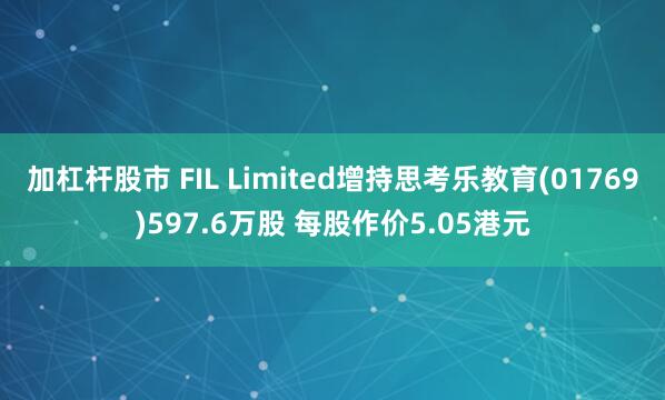 加杠杆股市 FIL Limited增持思考乐教育(01769)597.6万股 每股作价5.05港元