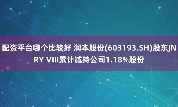 配资平台哪个比较好 润本股份(603193.SH)股东JNRY VIII累计减持公司1.18%股份