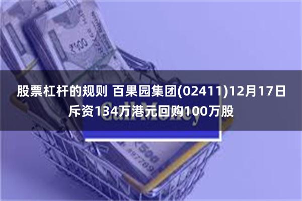 股票杠杆的规则 百果园集团(02411)12月17日斥资134万港元回购100万股