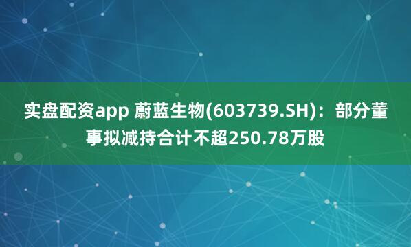 实盘配资app 蔚蓝生物(603739.SH)：部分董事拟减持合计不超250.78万股