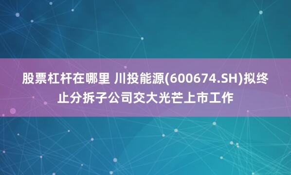 股票杠杆在哪里 川投能源(600674.SH)拟终止分拆子公司交大光芒上市工作