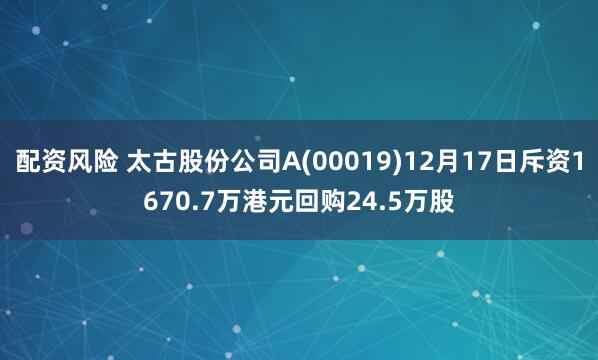 配资风险 太古股份公司A(00019)12月17日斥资1670.7万港元回购24.5万股