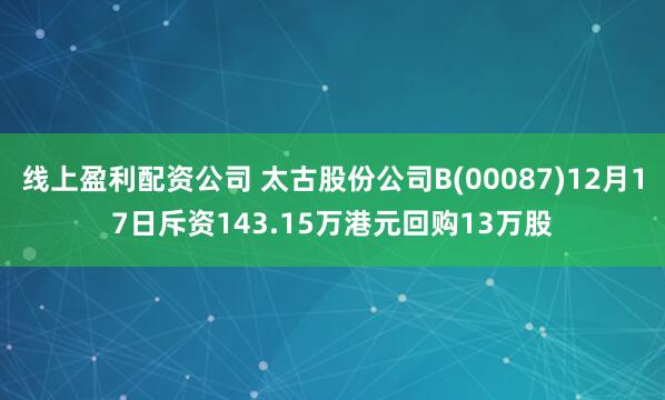 线上盈利配资公司 太古股份公司B(00087)12月17日斥资143.15万港元回购13万股