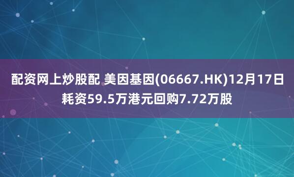 配资网上炒股配 美因基因(06667.HK)12月17日耗资59.5万港元回购7.72万股