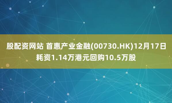 股配资网站 首惠产业金融(00730.HK)12月17日耗资1.14万港元回购10.5万股