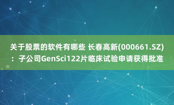 关于股票的软件有哪些 长春高新(000661.SZ)：子公司GenSci122片临床试验申请获得批准