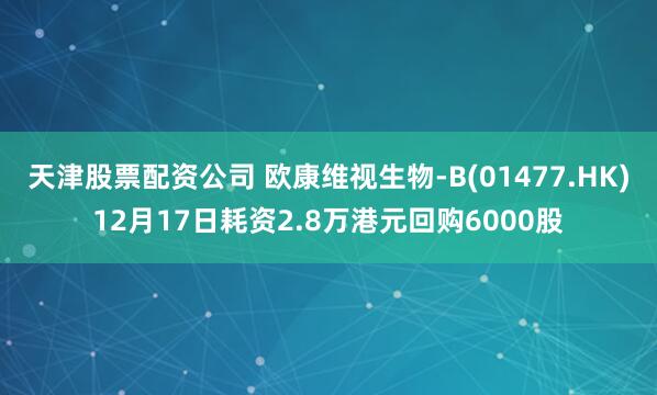 天津股票配资公司 欧康维视生物-B(01477.HK)12月17日耗资2.8万港元回购6000股