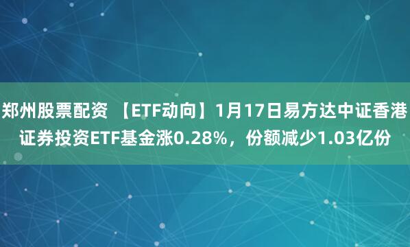 郑州股票配资 【ETF动向】1月17日易方达中证香港证券投资ETF基金涨0.28%，份额减少1.03亿份