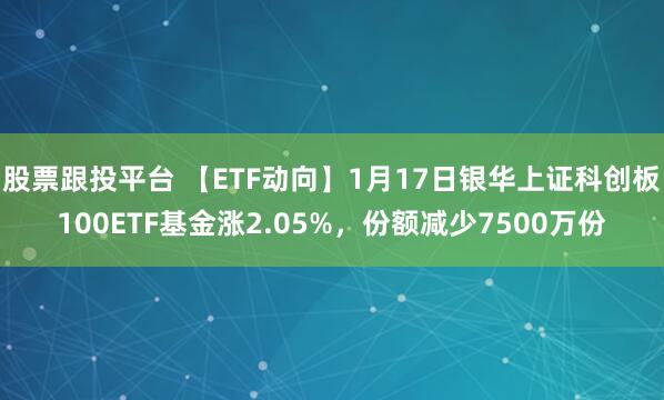 股票跟投平台 【ETF动向】1月17日银华上证科创板100ETF基金涨2.05%，份额减少7500万份