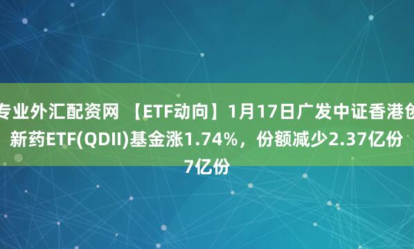 专业外汇配资网 【ETF动向】1月17日广发中证香港创新药ETF(QDII)基金涨1.74%，份额减少2.37亿份