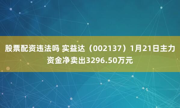 股票配资违法吗 实益达（002137）1月21日主力资金净卖出3296.50万元