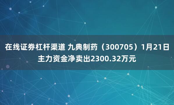 在线证劵杠杆渠道 九典制药（300705）1月21日主力资金净卖出2300.32万元