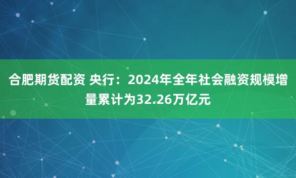 合肥期货配资 央行：2024年全年社会融资规模增量累计为32.26万亿元