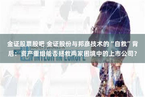 金证股票股吧 金证股份与邦彦技术的“自救”背后：资产重组能否拯救两家困境中的上市公司？