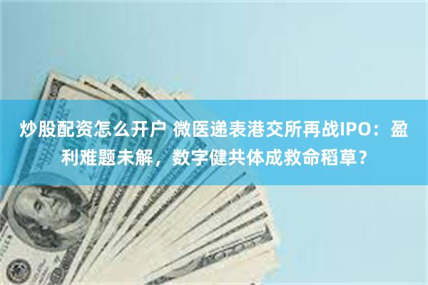 炒股配资怎么开户 微医递表港交所再战IPO：盈利难题未解，数字健共体成救命稻草？