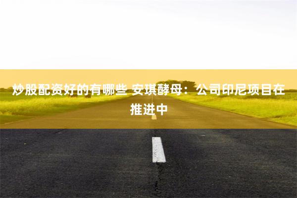 炒股配资好的有哪些 安琪酵母：公司印尼项目在推进中