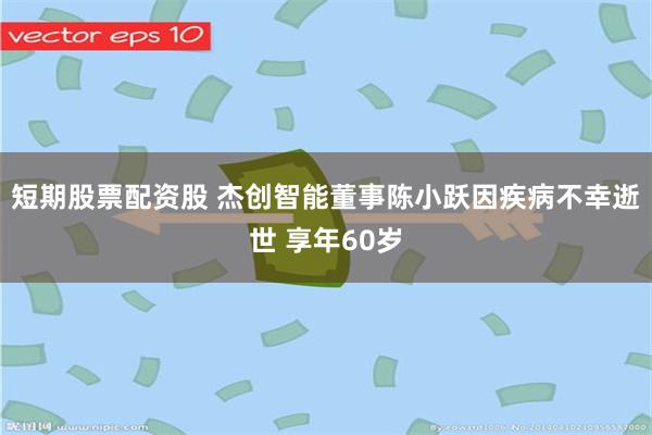 短期股票配资股 杰创智能董事陈小跃因疾病不幸逝世 享年60岁