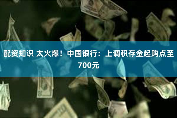 配资知识 太火爆！中国银行：上调积存金起购点至700元