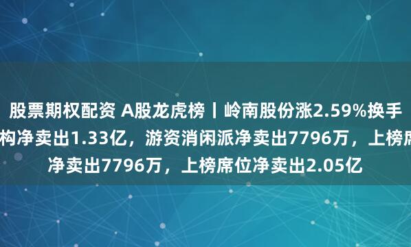 股票期权配资 A股龙虎榜丨岭南股份涨2.59%换手率45.16%！三机构净卖出1.33亿，游资消闲派净卖出7796万，上榜席位净卖出2.05亿