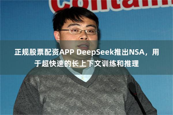 正规股票配资APP DeepSeek推出NSA，用于超快速的长上下文训练和推理