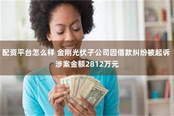 配资平台怎么样 金刚光伏子公司因借款纠纷被起诉 涉案金额2812万元