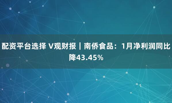 配资平台选择 V观财报｜南侨食品：1月净利润同比降43.45%