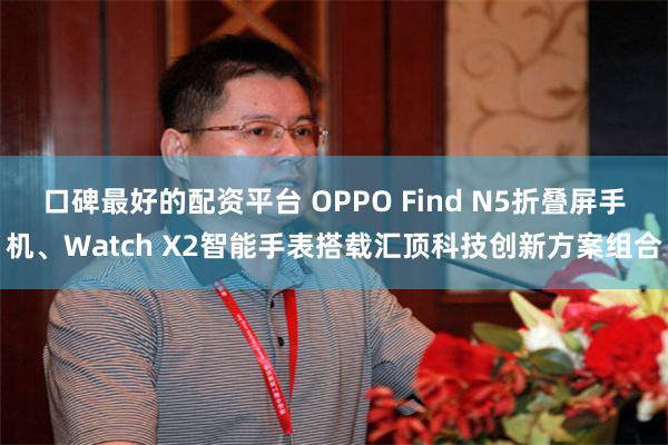 口碑最好的配资平台 OPPO Find N5折叠屏手机、Watch X2智能手表搭载汇顶科技创新方案组合