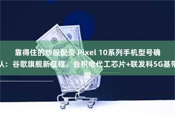 靠得住的炒股配资 Pixel 10系列手机型号确认：谷歌旗舰新征程，台积电代工芯片+联发科5G基带