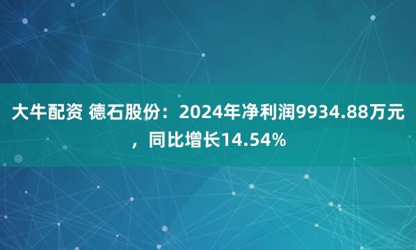 大牛配资 德石股份：2024年净利润9934.88万元，同比增长14.54%