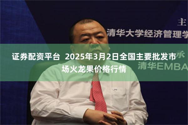 证券配资平台  2025年3月2日全国主要批发市场火龙果价格行情