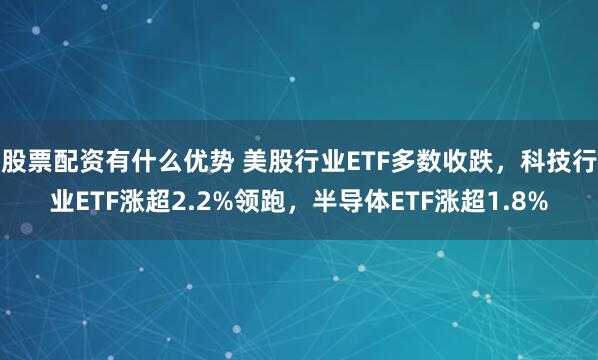 股票配资有什么优势 美股行业ETF多数收跌，科技行业ETF涨超2.2%领跑，半导体ETF涨超1.8%