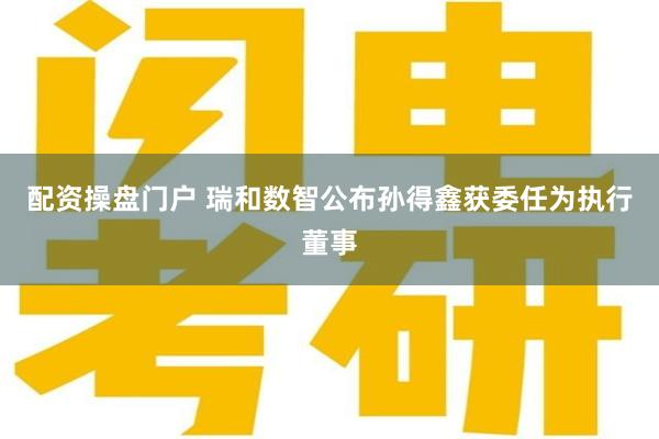 配资操盘门户 瑞和数智公布孙得鑫获委任为执行董事