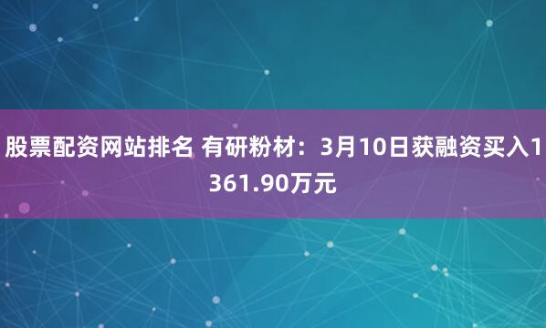 股票配资网站排名 有研粉材：3月10日获融资买入1361.90万元