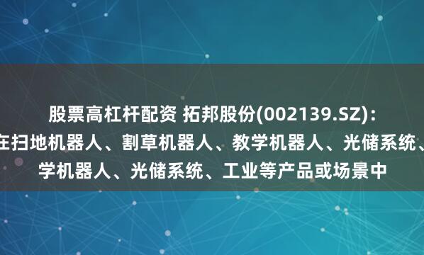 股票高杠杆配资 拓邦股份(002139.SZ)：已积极将AI技术融入在扫地机器人、割草机器人、教学机器人、光储系统、工业等产品或场景中