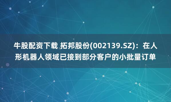 牛股配资下载 拓邦股份(002139.SZ)：在人形机器人领域已接到部分客户的小批量订单