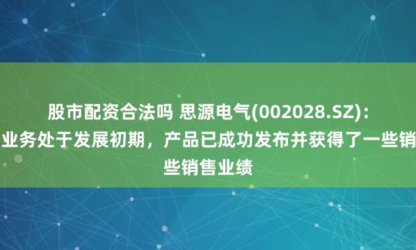 股市配资合法吗 思源电气(002028.SZ)：低压新业务处于发展初期，产品已成功发布并获得了一些销售业绩