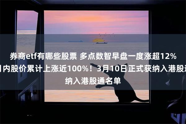 券商etf有哪些股票 多点数智早盘一度涨超12%，本月内股价累计上涨近100%！3月10日正式获纳入港股通名单