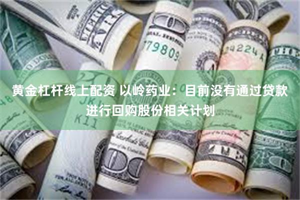 黄金杠杆线上配资 以岭药业：目前没有通过贷款进行回购股份相关计划