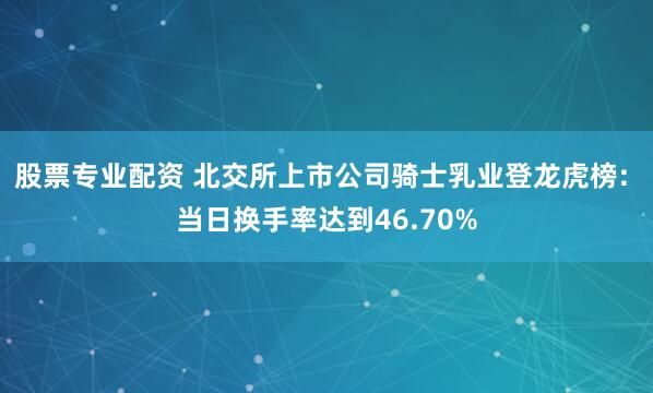 股票专业配资 北交所上市公司骑士乳业登龙虎榜: 当日换手率达到46.70%